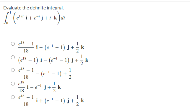 Evaluate the defınite integral.
18t
i+
'j+t k)dt
el8
1
i- (e - 1) j+, k
(e – 1) i - (e- – 1) j+
(e" – 1) +
j+ k
+(*" - 1) + k
18
el8 – 1
-
18
el8
i-
18
el8
1
(e-
18
