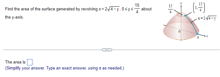 15
Find the area of the surface generated by revolving x= 2√4-y₁0sys about
the y-axis.
The area is
(Simplify your answer. Type an exact answer, using as needed.)
15
(4)
x=2√4-y