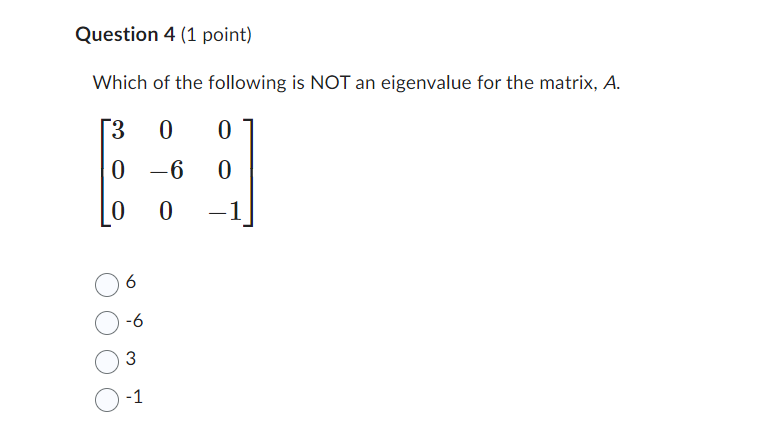 Question 4 (1 point)
Which of the following is NOT an eigenvalue for the matrix, A.
[3
0
0
-6
0
0
6
-6
3
-1
0
0