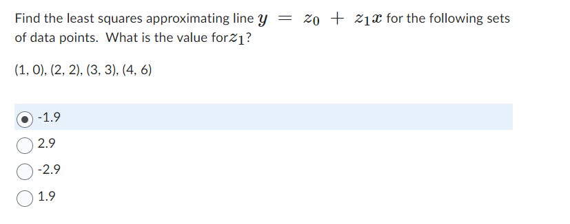 Find the least squares approximating line y = 20 21 for the following sets
of data points. What is the value forz1?
(1, 0), (2, 2), (3, 3), (4, 6)
-1.9
2.9
-2.9
1.9