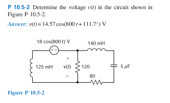 P 10.5-2 Determine the voltage v(t) in the circuit shown in
Figure P 10.5-2.
Answer: v(t)=14.57 cos(800 t+111.7°) V
18 cos(800 t) V
140 mH
+
125 mH
v(t)
120
5 μF
80
Figure P 10.5-2
