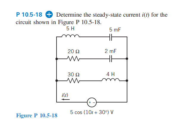 P 10.5-18 + Determine the steady-state current i(1) for the
circuit shown in Figure P 10.5-18.
5 H
5 mF
20 Ω
2 mF
30 Ω
4 H
i(t)
5 cos (10t + 30°) V
Figure P 10.5-18
