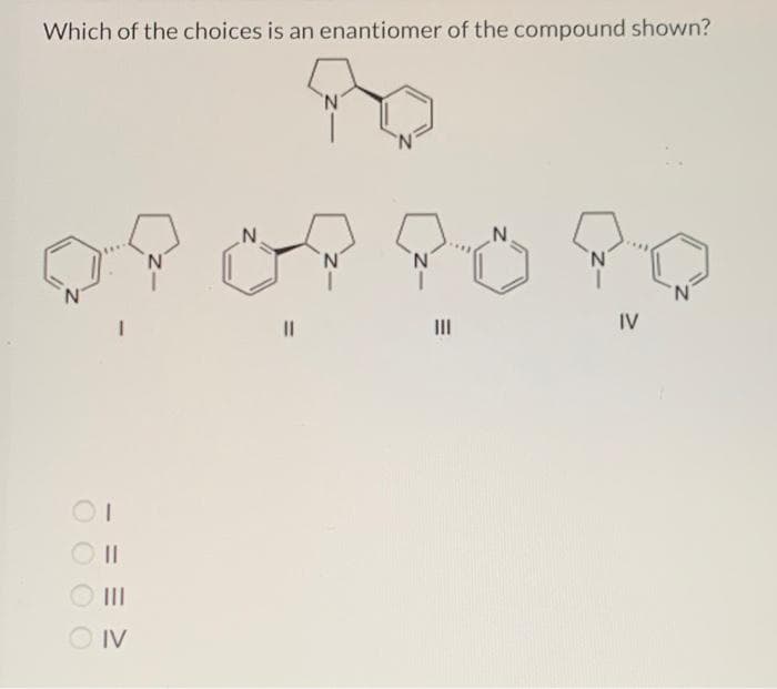 Which of the choices is an enantiomer of the compound shown?
OT
CIT
ا
N
? ? ? ?
11
|||
IV
- |||
IV