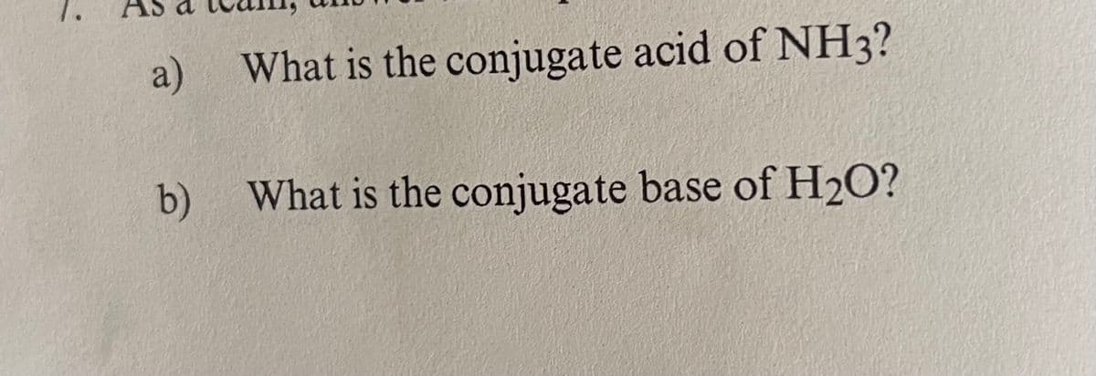 a)
b)
What is the conjugate acid of NH3?
What is the conjugate base of H2O?