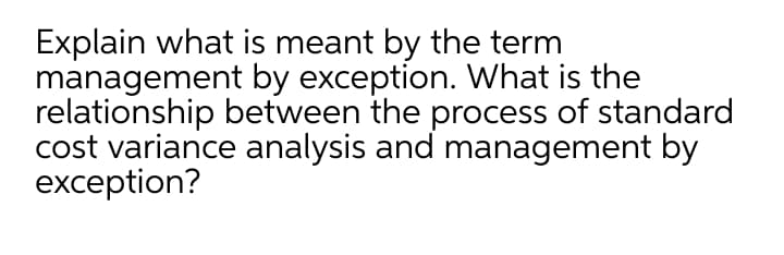 Explain what is meant by the term
management by exception. What is the
relationship between the process of standard
cost variance analysis and management by
exception?
