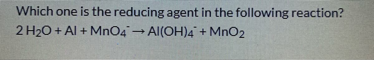 Which one is the reducing agent in the following reaction?
2 H,0+ Al+ MnO4→ Al(OH)4 +
MnO2
