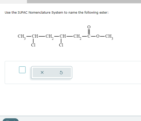 Use the IUPAC Nomenclature System to name the following ester:
CH,—CH–CH,-CH–CH,-C-O-CH,
C1
d
C1
X
1_1_0_CH₂
Ś
