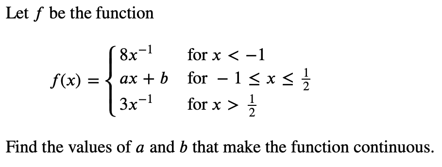 Let f be the function
( 8x-!
f(x) = { ax + b for – 1< x <
3x-1
1
for x < -1
for - 1< x <
for x >
Find the values of a and b that make the function continuous.

