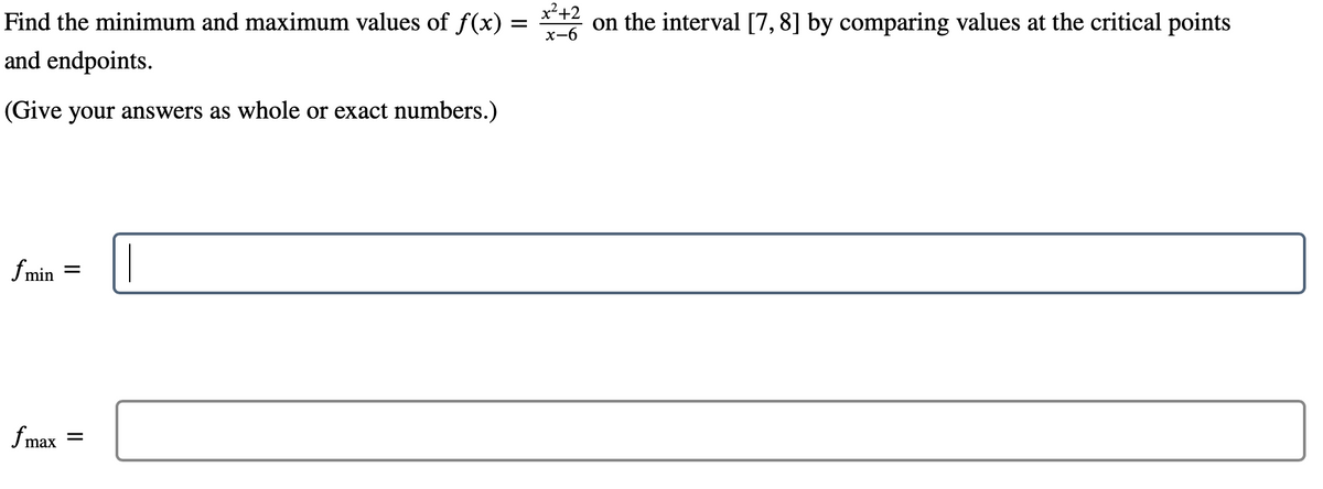 Find the minimum and maximum values of f(x) =
x²+2
on the interval [7,8] by comparing values at the critical points
x-6
and endpoints.
(Give your answers as whole or exact numbers.)
fmin
fmax
