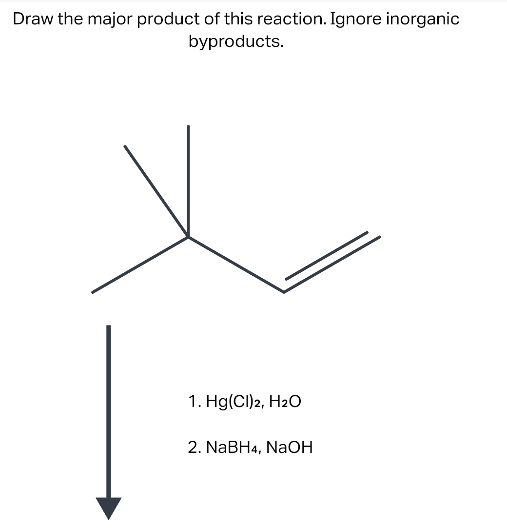 Draw the major product of this reaction. Ignore inorganic
byproducts.
1. Hg(Cl)2, H2O
2. NaBH4, NaOH