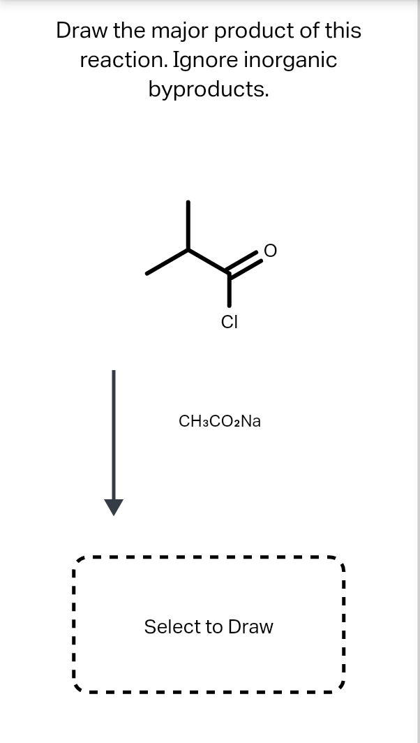 Draw the major product of this
reaction. Ignore inorganic
byproducts.
CH3CO2NA
Select to Draw
