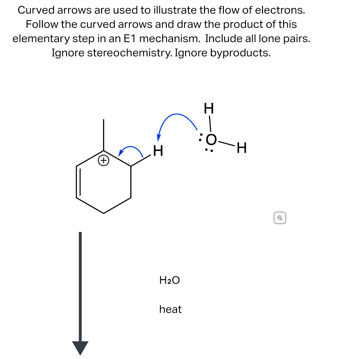 Curved arrows are used to illustrate the flow of electrons.
Follow the curved arrows and draw the product of this
elementary step in an E1 mechanism. Include all lone pairs.
Ignore stereochemistry. Ignore byproducts.
:0
H
dant
H₂O
H
heat
H
Q