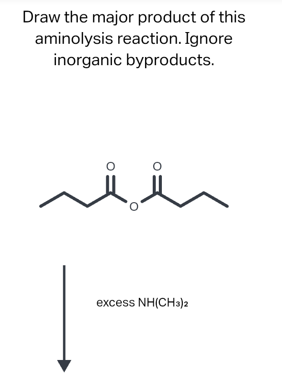 Draw the major product of this
aminolysis reaction. Ignore
inorganic byproducts.
excess NH(CH3)2