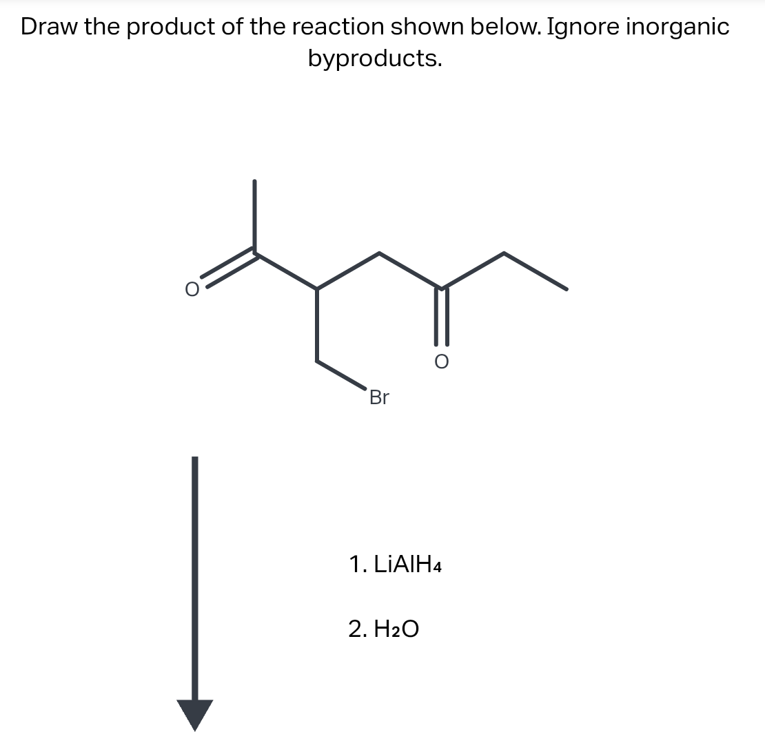 Draw the product of the reaction shown below. Ignore inorganic
byproducts.
Br
O
1. LIAIH4
2. H₂O