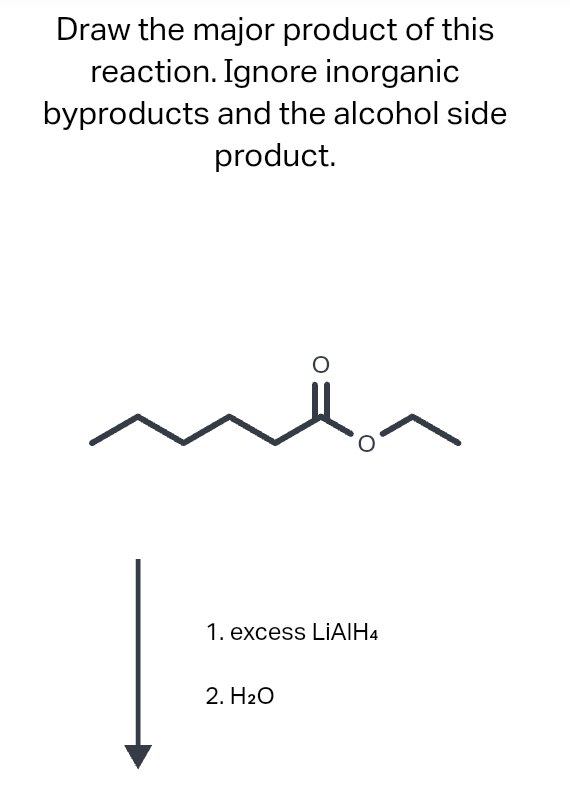 Draw the major product of this
reaction. Ignore inorganic
byproducts and the alcohol side
product.
1. excess LIAIH4
2. H₂O