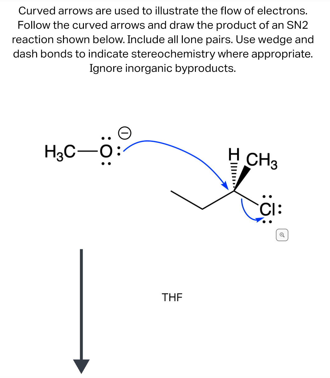 Curved arrows are used to illustrate the flow of electrons.
Follow the curved arrows and draw the product of an SN2
reaction shown below. Include all lone pairs. Use wedge and
dash bonds to indicate stereochemistry where appropriate.
Ignore inorganic byproducts.
H3C-O
THE
IM
CH3
CI: