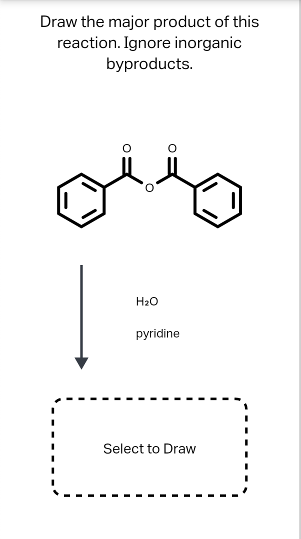 Draw the major product of this
reaction. Ignore inorganic
byproducts.
H20
pyridine
Select to Draw
