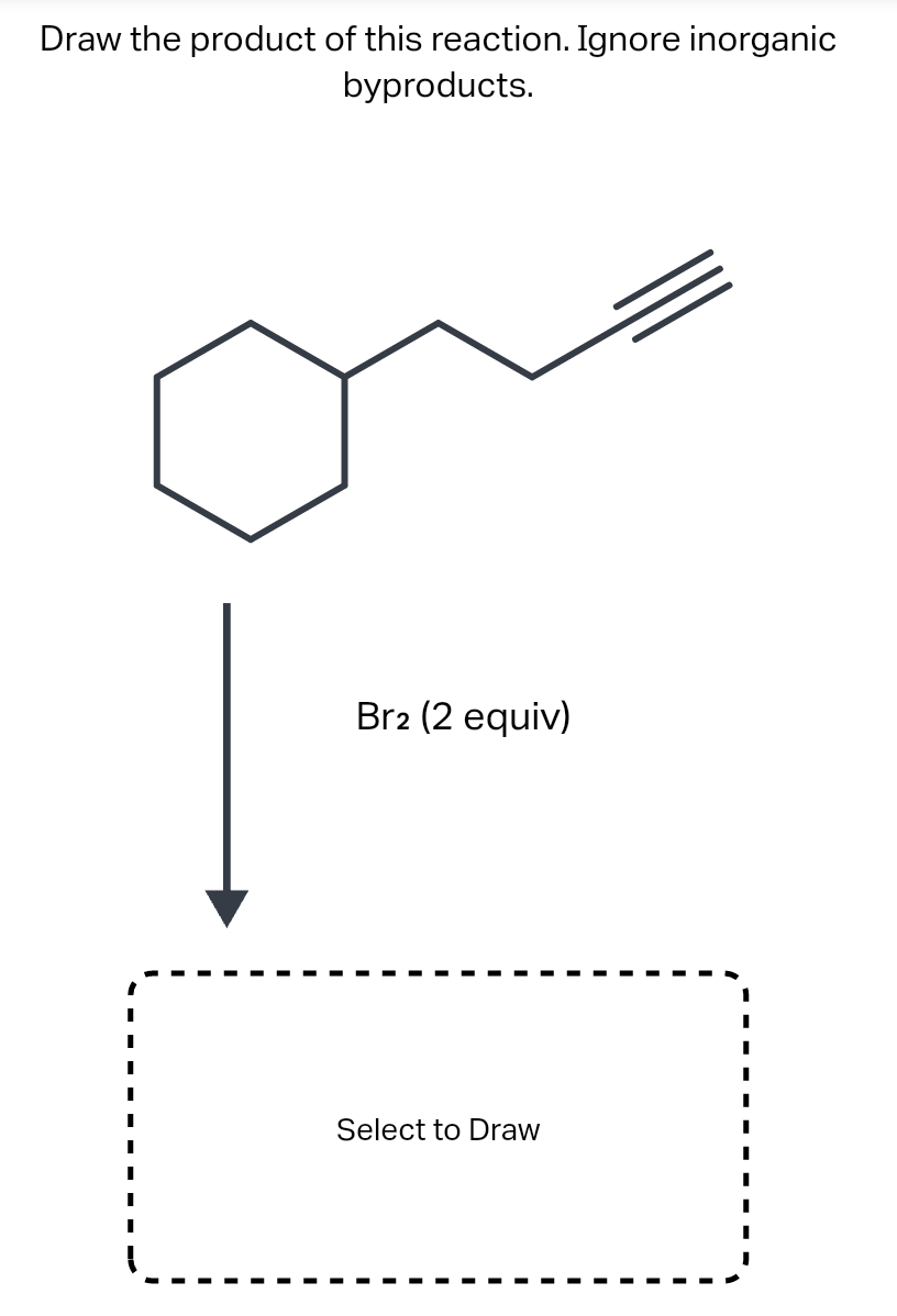Draw the product of this reaction. Ignore inorganic
byproducts.
Br2 (2 equiv)
Select to Draw