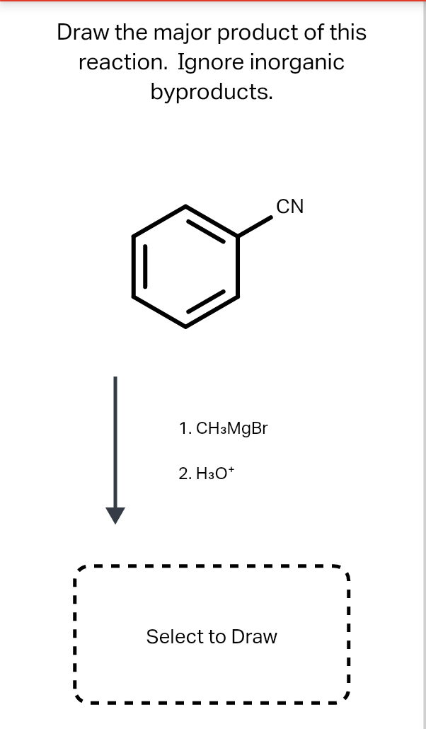 Draw the major product of this
reaction. Ignore inorganic
byproducts.
CN
1. CH3MGB.
2. H3O*
Select to Draw
