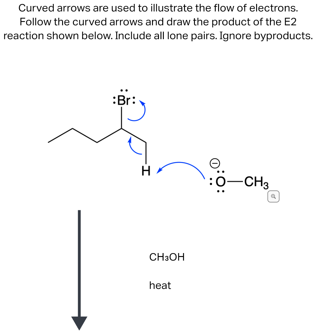 Curved arrows are used to illustrate the flow of electrons.
Follow the curved arrows and draw the product of the E2
reaction shown below. Include all lone pairs. Ignore byproducts.
:Br:
H
CH3OH
heat
-CH3
Q