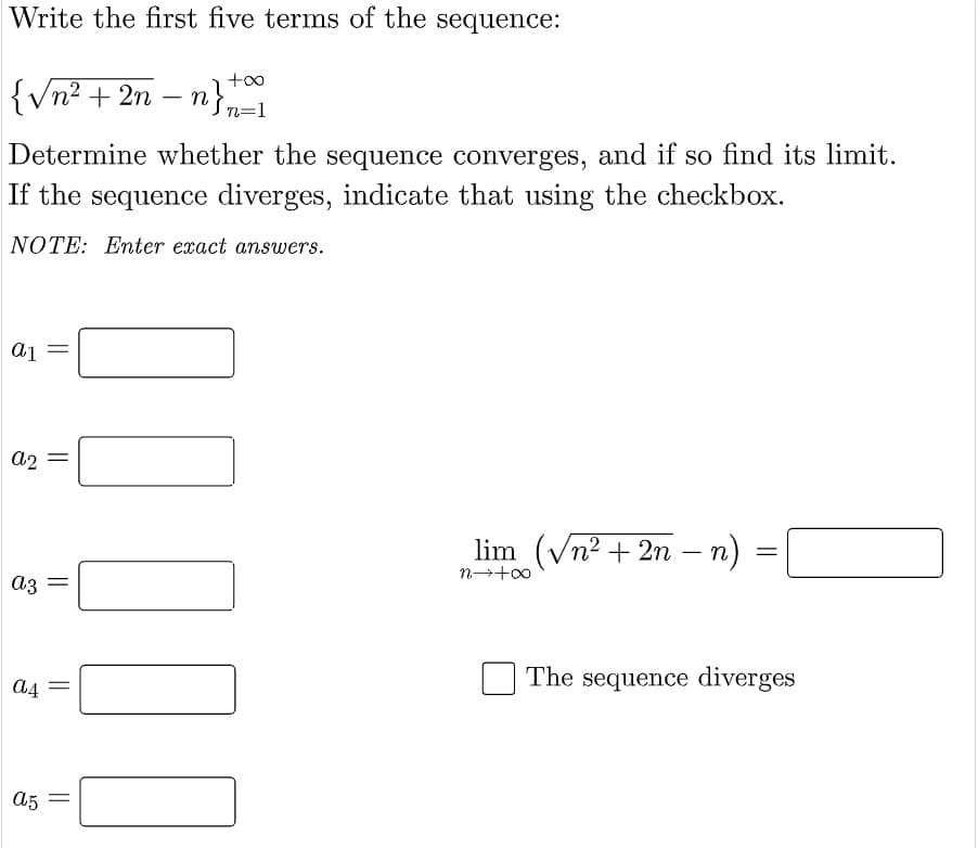 Write the first five terms of the sequence:
+o0
{Vn² + 2n
– n},
Determine whether the sequence converges, and if so find its limit.
If the sequence diverges, indicate that using the checkbox.
NOTE: Enter exact answers.
a2
lim (Vn2 + 2n – n)
az =
The sequence diverges
A5 =
||
||
