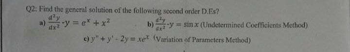 Q2: Find the general solution of the following second order D.Es?
day
dx² *y = ex + x²
b) y sinx (Undetermined Coefficients Method)
dx²
c) y"+y'- 2y = xe (Variation of Parameters Method)