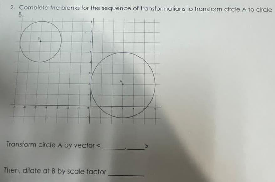 2. Complete the blanks for the sequence of transformations to transform circle A to circle
B.
Transform circle A by vector<
Then, dilate at B by scale factor