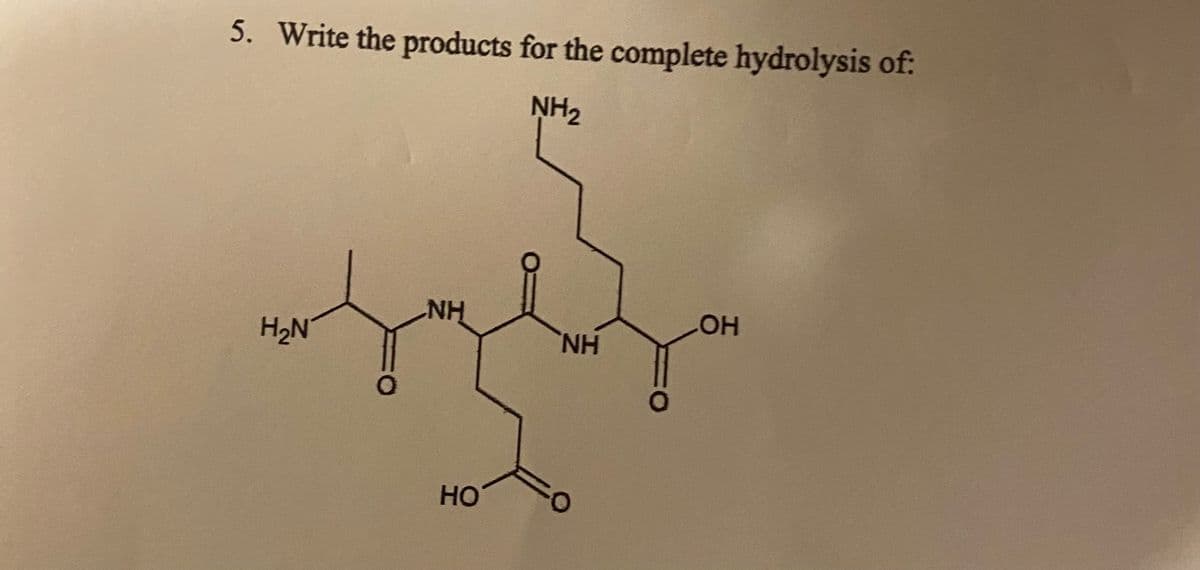 5. Write the products for the complete hydrolysis of:
NH2
LOH
H2N
H.
HO

