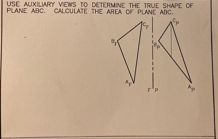 USE AUXILIARY VIEWS TO DETERMINE THE TRUE SHAPE OF
PLANE ABC. CALCULATE THE AREA OF PLANE ABC.
B-
Ap
AF
F'P

