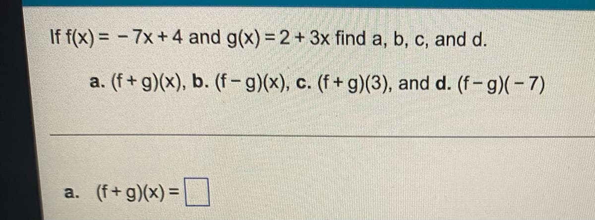 If f(x) = -7x+4 and g(x) = 2 + 3x find a, b, c, and d.
a. (f+g)(x), b. (f-g)(x), c. (f+g)(3), and d. (f-g)(-7)
(f+g)(x) =
a.