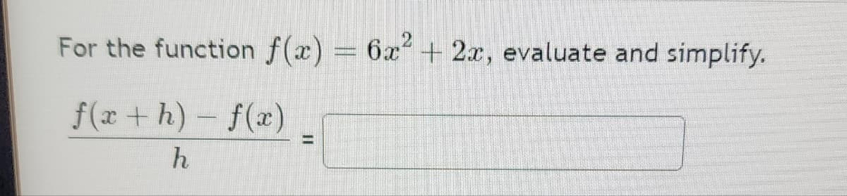 For the function f(x) = 6x2 + 2x, evaluate and simplify.
f(x + h) − f(x)
h