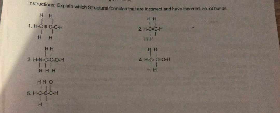 Instructions: Explain which Structural formulas that are incorrect and have incorrect no. of bonds.
Н Н
1.Н-С = С-С-Н
H
HH
3. Н-N-С-С-О-Н
111
H H H
НН О
5. Н-С-С-С-Н
H
Н
H H
2. Н-С=С-н
11
H H
нн
4. Н-С-С=О-н
H H