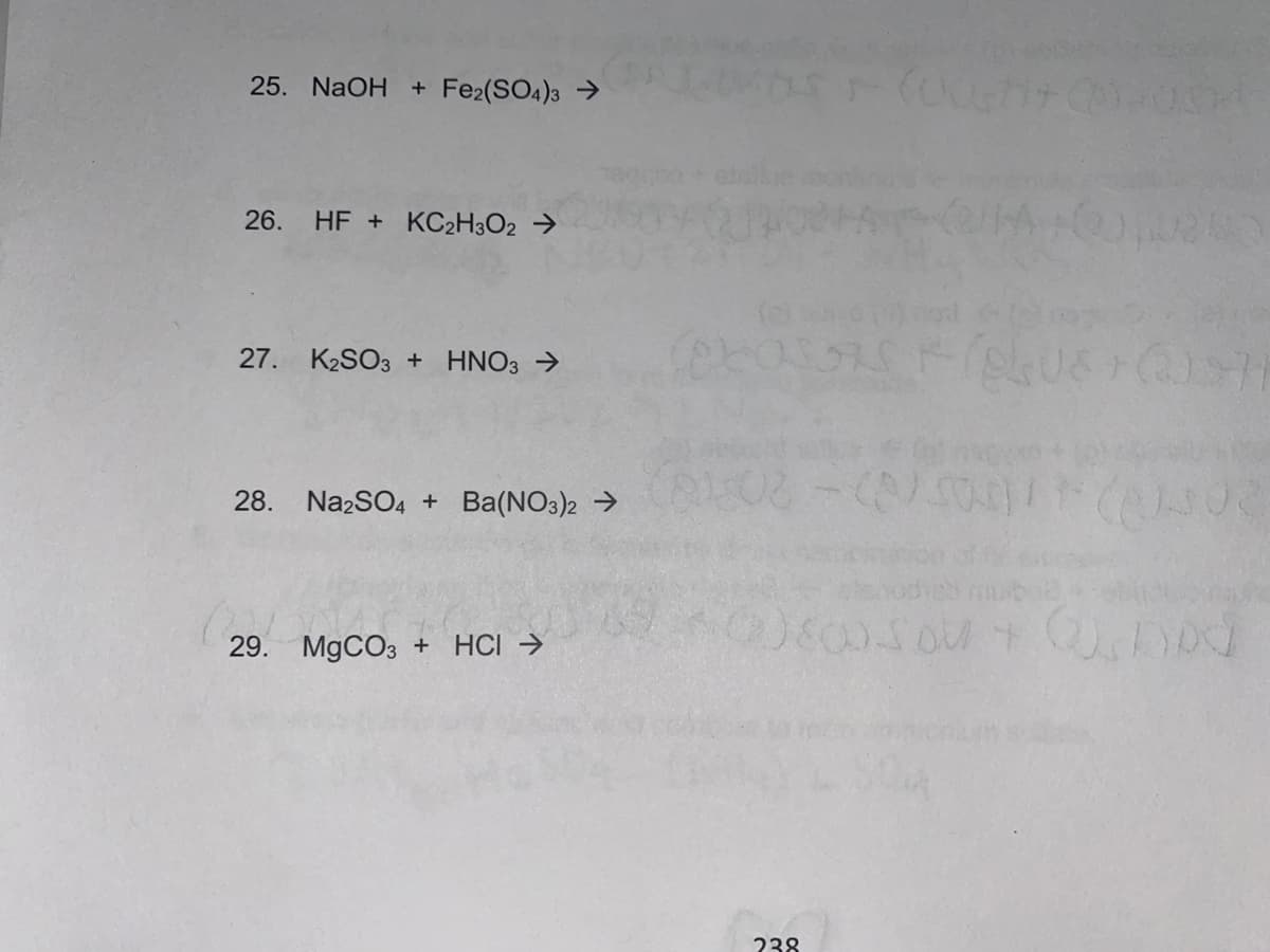 25. NaOH + Fe2(SO4)3 →
26. HF + KC2H3O2 →
27. K2SO3 + HNO3 →
28.
Na2SO4 + Ba(NO3)2 →
29. M9CO3 + HCI →
238
