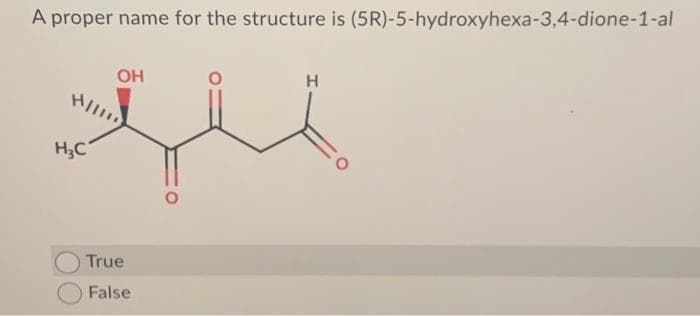 A proper name for the structure is (5R)-5-hydroxyhexa-3,4-dione-1-al
OH
Hilm
qu
H₂C
True
False