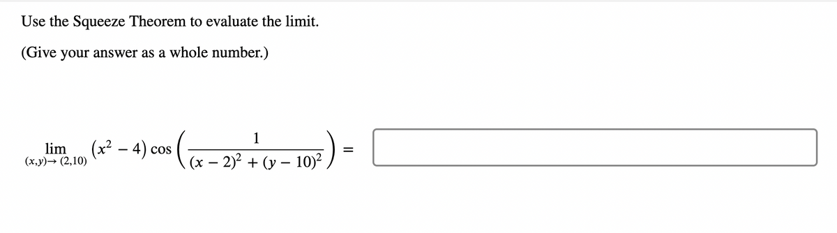 Use the Squeeze Theorem to evaluate the limit.
(Give your answer as a whole number.)
1
lim, (x²-4) cos(x-2) +- 101² ) =
COS
(x,y) → (2,10)