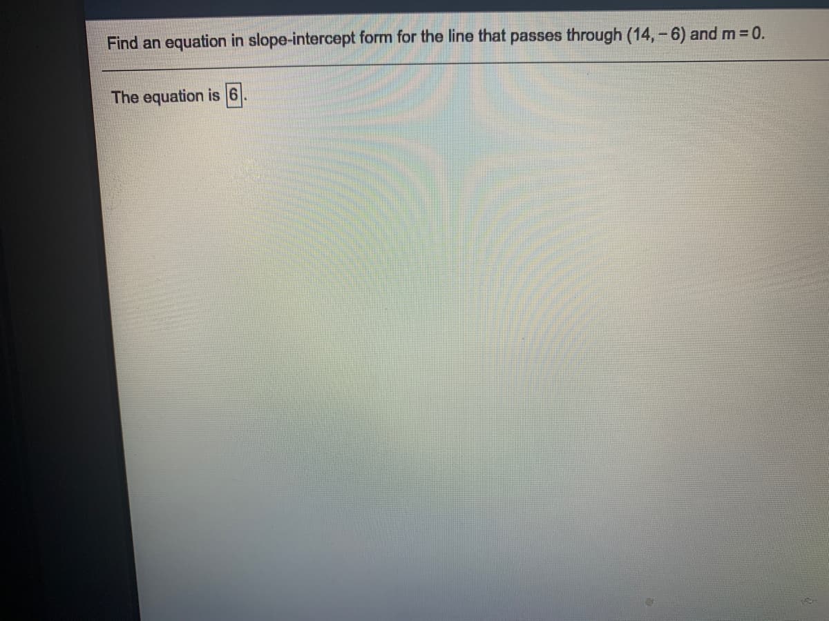 Find an equation in slope-intercept form for the line that passes through (14,-6) and m = 0.
The equation is 6.
