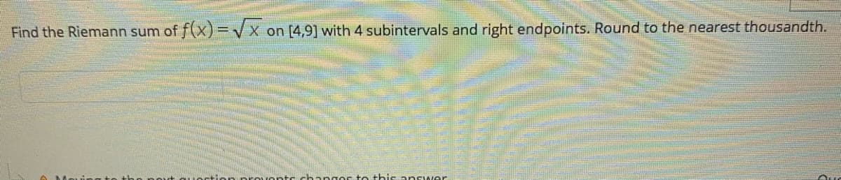 Find the Riemann sum of f(x)=/x on [4,9] with 4 subintervals and right endpoints. Round to the nearest thousandth.
-ion pro uon
anges te this answer
