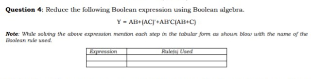 Question 4: Reduce the following Boolean expression using Boolean algebra.
Y = AB+(AC)'+AB'C(AB+C)
Note: While solving the above expression mention each step in the tabular form as shoun blow uwith the name of the
Boolean rule used.
Expression
Ruleſsj Used
