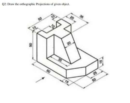 Q2: Draw the orthographic Projections of given object.
20
60
25
15
50
20
