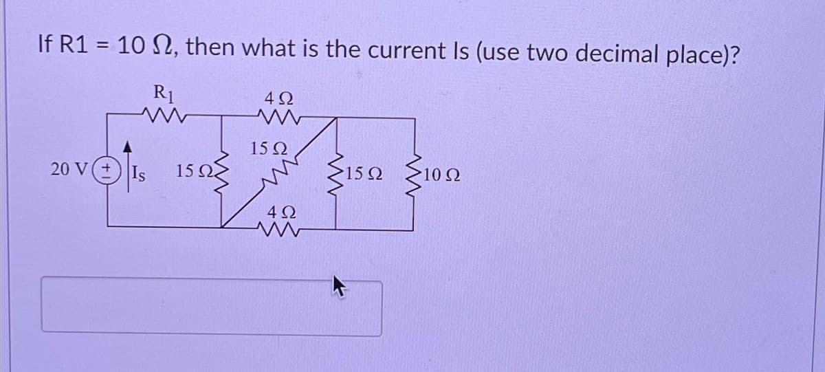 If R1 = 10 Ω, then what is the current Is (use two decimal place)?
R1
w
20 V ( + ) Is
15Ω.
4Ω
Μ
15Ω
Μ
4Ω
>15Ω
10 Ω