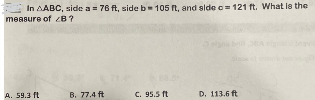 In AABC, side a = 76 ft, side b = 105 ft, and side c = 121 ft. What is the
measure of <B?
A. 59.3 ft
B. 77.4 ft
C. 95.5 ft
O signs brit
D. 113.6 ft