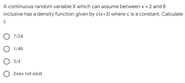 A continuous random variable X which can assume between x = 2 and 8
inclusive has a density function given by c(x+3) where c is a constant. Calculate
с
O 7/24
O 1/48
3/4
O Does not exist