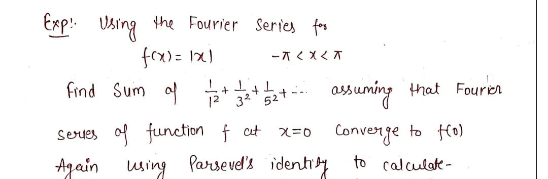 Exp! Using the Fourier Series for
f(x)= 1x1
-π < X < T
Find Sum of 1/2 + 1/2 + 1/32+--- assuming that Fourieh
32
52
series of function of at x=0
Again using
Converge to H(o)
using Parsevel's identity to calculate-