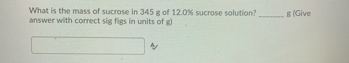 What is the mass of sucrose in 345 g of 12.0% sucrose solution?
answer with correct sig figs in units of g)
g (Give
