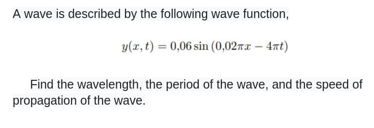 A wave is described by the following wave function,
y(x, t) = 0,06 sin (0,02x - 4nt)
Find the wavelength, the period of the wave, and the speed of
propagation of the wave.