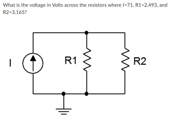 What is the voltage in Volts across the resistors where I=71, R1=2,493, and
R2=3,165?
|
R1
R2