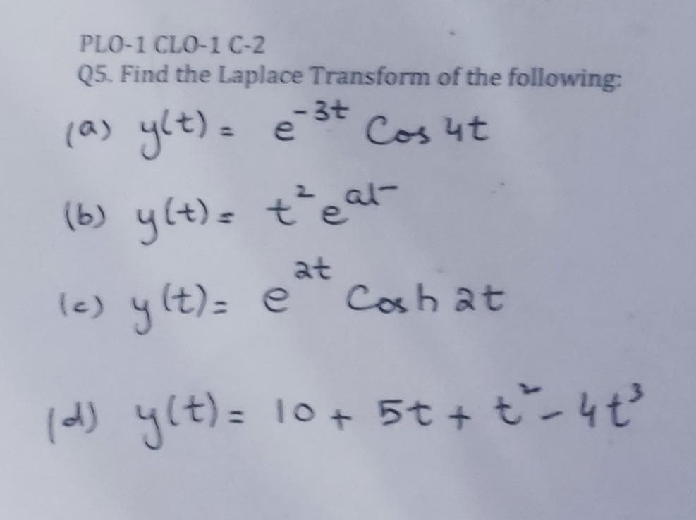 PLO-1 CLO-1 C-2
Q5. Find the Laplace Transform of the following:
(a) y(t) = e-³t Cos 4t
(b) y(t) = t²eal-
at
Cosh at
(e) y(t) = @
(d) y(t) = 10 + 5t + t²_4ť³