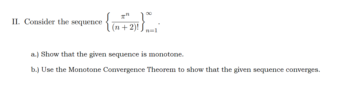 II. Consider the sequence
(n + 2)!
n=1
a.) Show that the given sequence is monotone.
b.) Use the Monotone Convergence Theorem to show that the given sequence converges.
