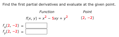 Find the first partial derivatives and evaluate at the given point.
Function
Point
f(x, y) = x2 - 5xy + y?
(2, -2)
(2, -2) =
,(2, -2) =
