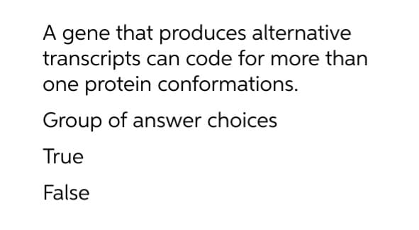 A gene that produces alternative
transcripts can code for more than
one protein conformations.
Group of answer choices
True
False